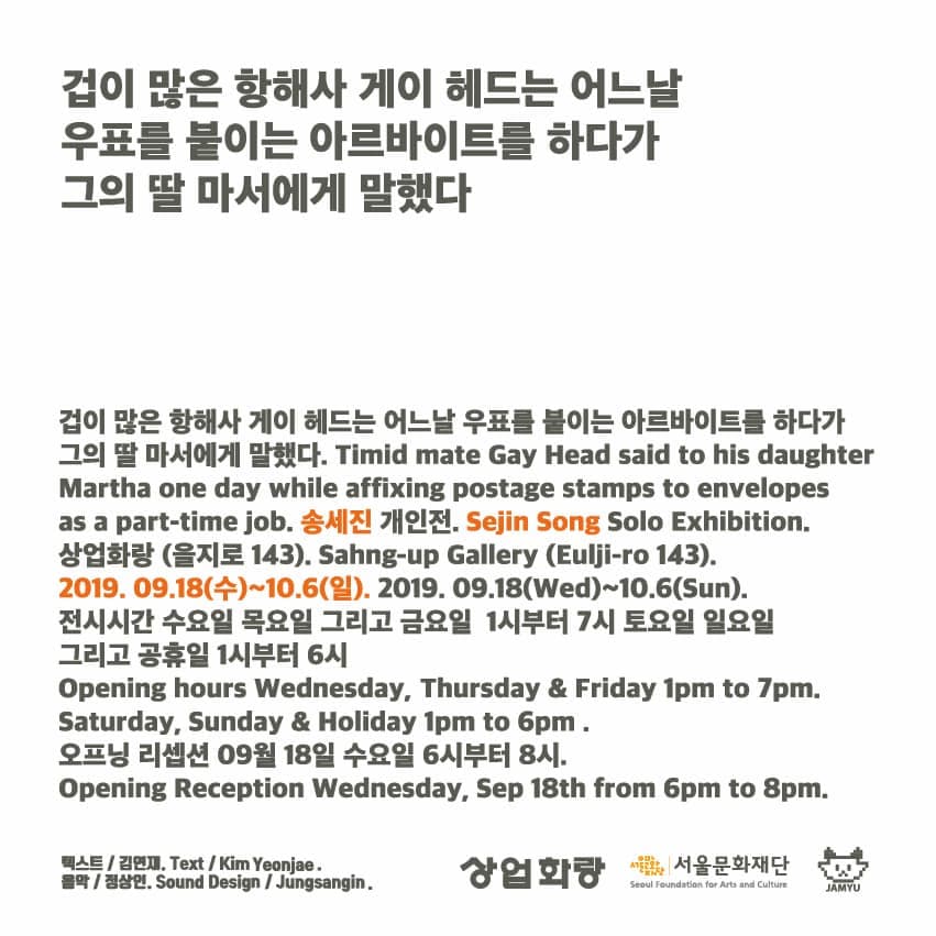 송세진 개인전 : 겁이 많은 항해사 게이 헤드는 어느 날 우표를 붙이는 아르바이트를 하다가 그의 딸 마서에게 말했다. 2
